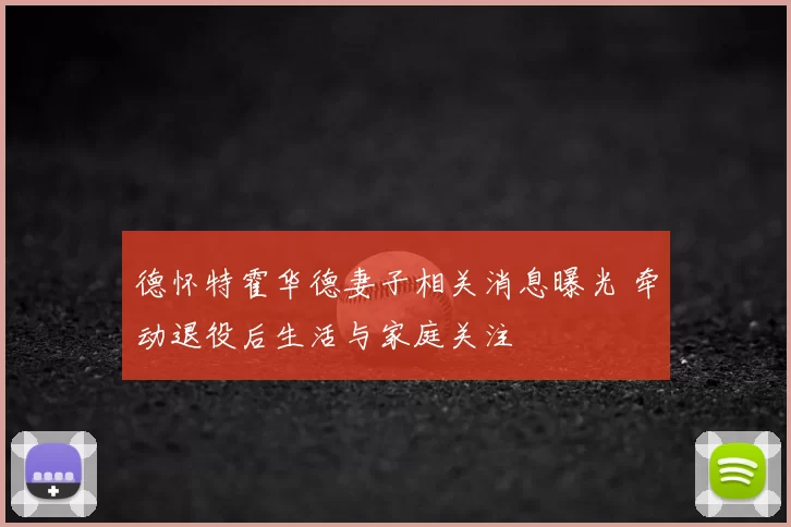 德怀特霍华德妻子相关消息曝光 牵动退役后生活与家庭关注