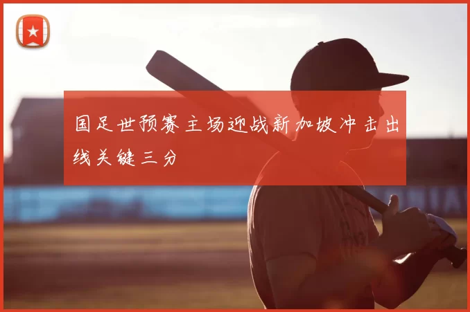 国足世预赛主场迎战新加坡冲击出线关键三分