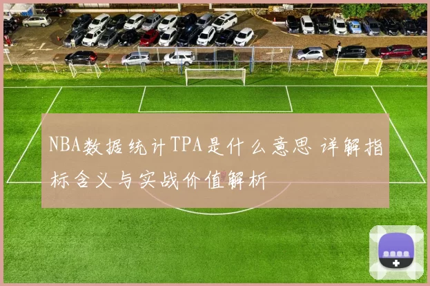 NBA数据统计TPA是什么意思 详解指标含义与实战价值解析