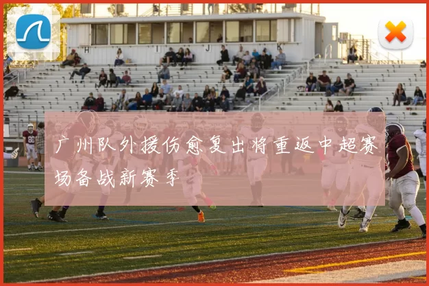 广州队外援伤愈复出将重返中超赛场备战新赛季