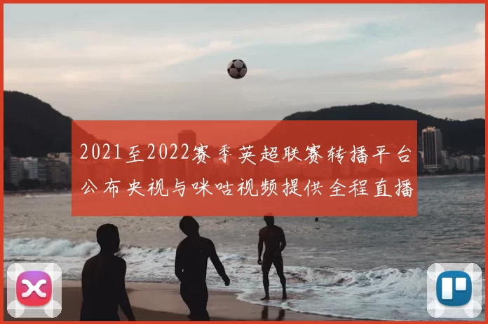 2021至2022赛季英超联赛转播平台公布央视与咪咕视频提供全程直播