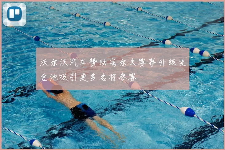 沃尔沃汽车赞助高尔夫赛事升级奖金池吸引更多名将参赛