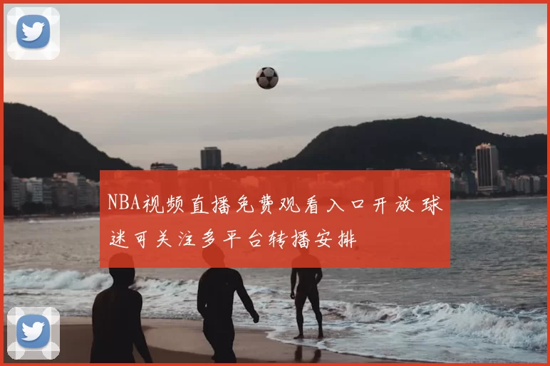NBA视频直播免费观看入口开放 球迷可关注多平台转播安排