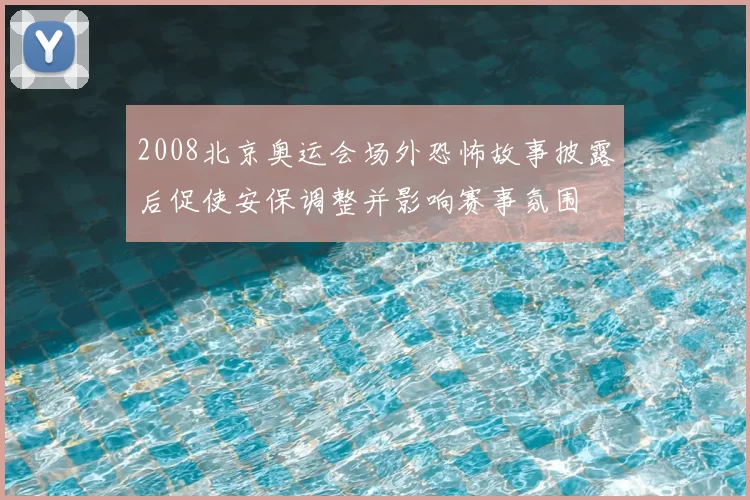 2008北京奥运会场外恐怖故事披露后促使安保调整并影响赛事氛围