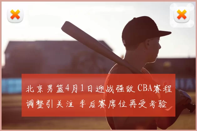 北京男篮4月1日迎战强敌 CBA赛程调整引关注 季后赛席位再受考验