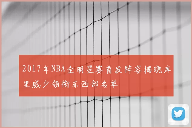 2017年NBA全明星赛首发阵容揭晓库里威少领衔东西部名单
