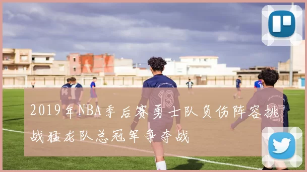 2019年NBA季后赛勇士队负伤阵容挑战猛龙队总冠军争夺战
