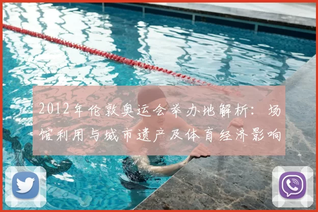 2012年伦敦奥运会举办地解析：场馆利用与城市遗产及体育经济影响