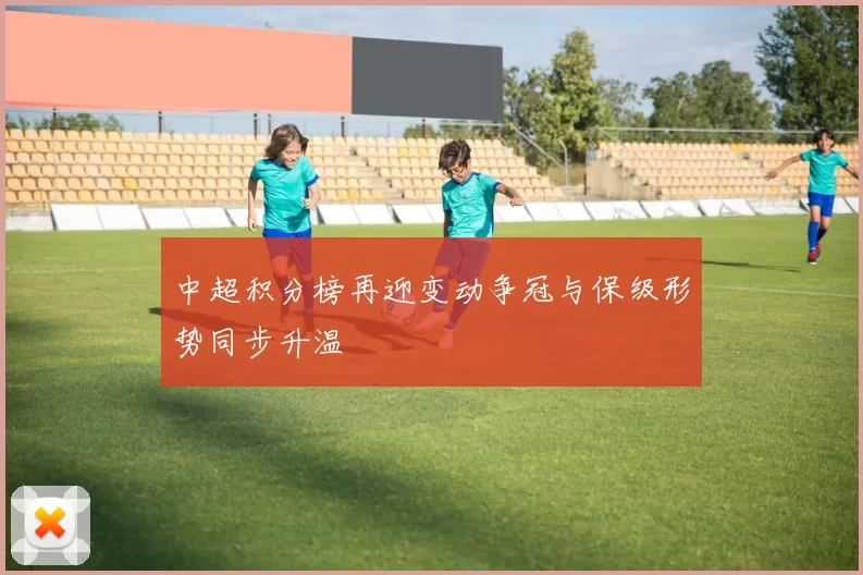 中超积分榜再迎变动争冠与保级形势同步升温