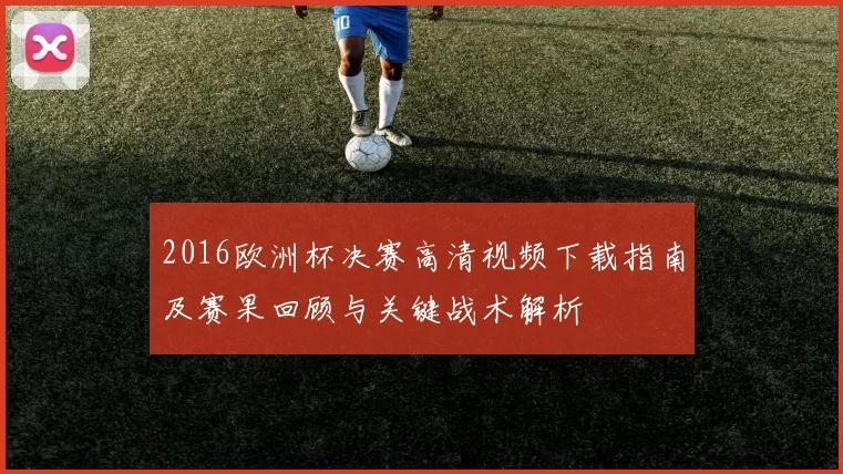 2016欧洲杯决赛高清视频下载指南及赛果回顾与关键战术解析