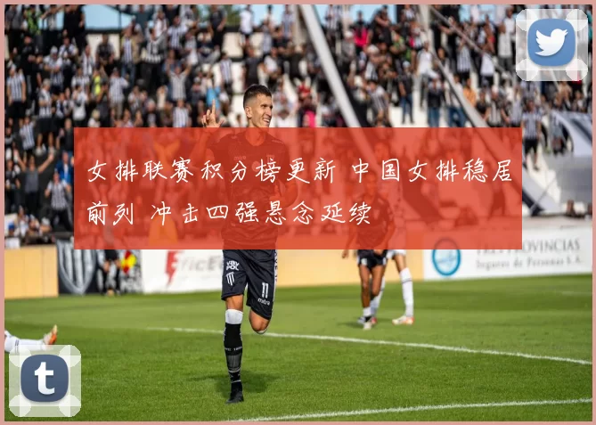 女排联赛积分榜更新 中国女排稳居前列 冲击四强悬念延续