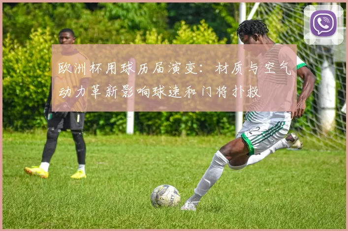 欧洲杯用球历届演变：材质与空气动力革新影响球速和门将扑救