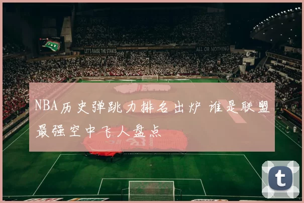 NBA历史弹跳力排名出炉 谁是联盟最强空中飞人盘点