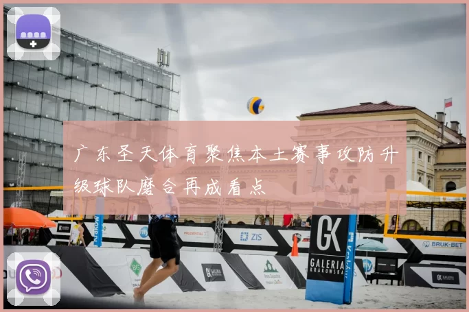 广东圣天体育聚焦本土赛事攻防升级球队磨合再成看点