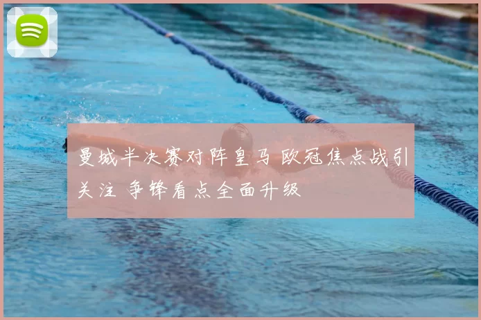 曼城半决赛对阵皇马 欧冠焦点战引关注 争锋看点全面升级