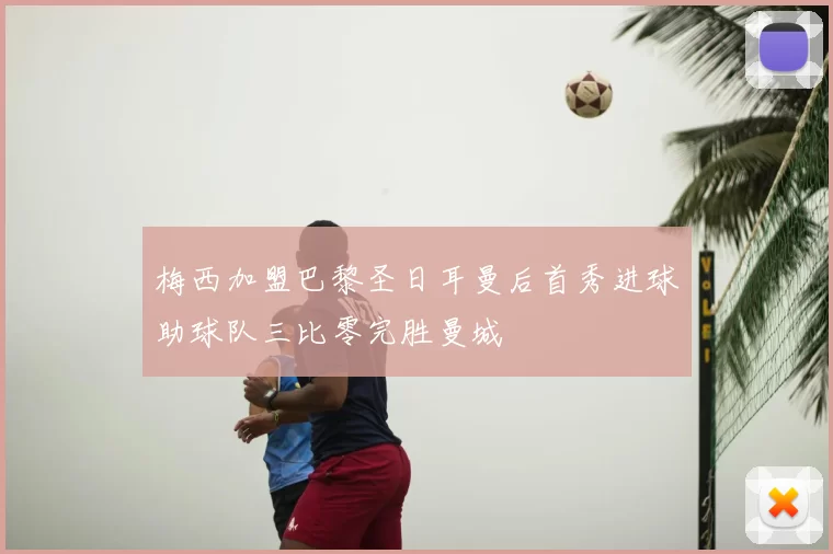 梅西加盟巴黎圣日耳曼后首秀进球助球队三比零完胜曼城