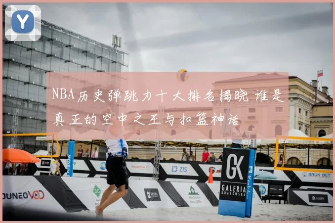 NBA历史弹跳力十大排名揭晓 谁是真正的空中之王与扣篮神话