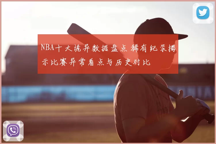 NBA十大诡异数据盘点 稀有纪录揭示比赛异常看点与历史对比