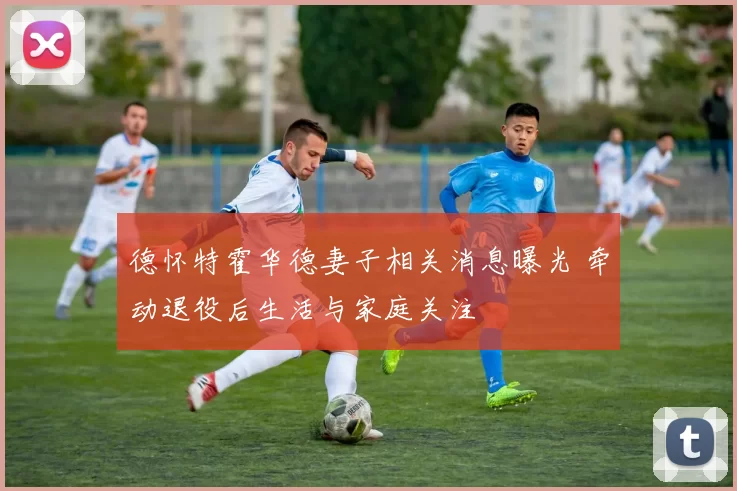 德怀特霍华德妻子相关消息曝光 牵动退役后生活与家庭关注