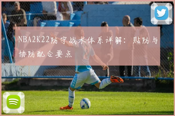 NBA2K22防守战术体系详解:贴防与协防配合要点