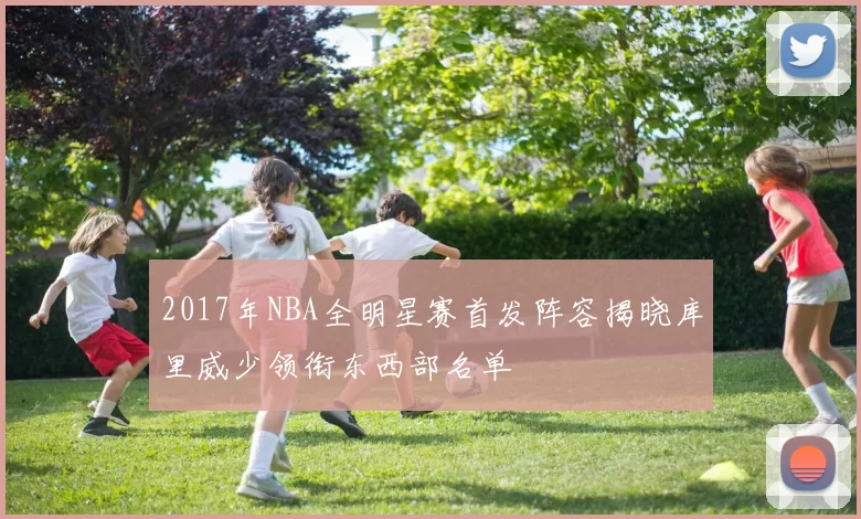 2017年NBA全明星赛首发阵容揭晓库里威少领衔东西部名单