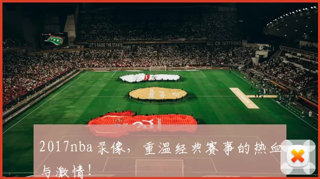 2017nba录像，重温经典赛事的热血与激情！