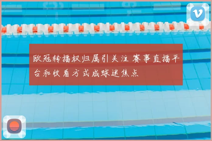 欧冠转播权归属引关注 赛事直播平台和收看方式成球迷焦点