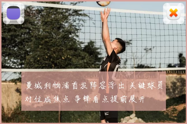 曼城利物浦首发阵容浮出 关键球员对位成焦点 争锋看点提前展开
