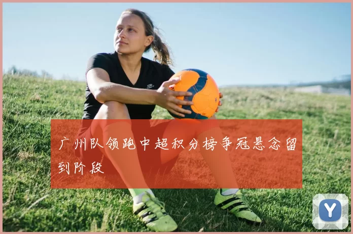 广州队领跑中超积分榜争冠悬念留到阶段