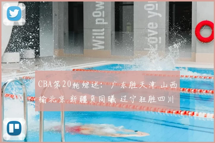 CBA第20轮综述：广东胜天津 山西输北京 新疆负同曦 辽宁狂胜四川