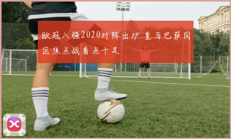 欧冠八强2020对阵出炉 皇马巴萨同区焦点战看点十足