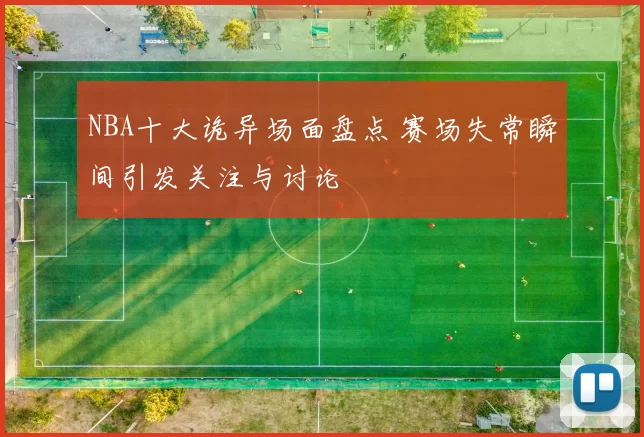 NBA十大诡异场面盘点 赛场失常瞬间引发关注与讨论