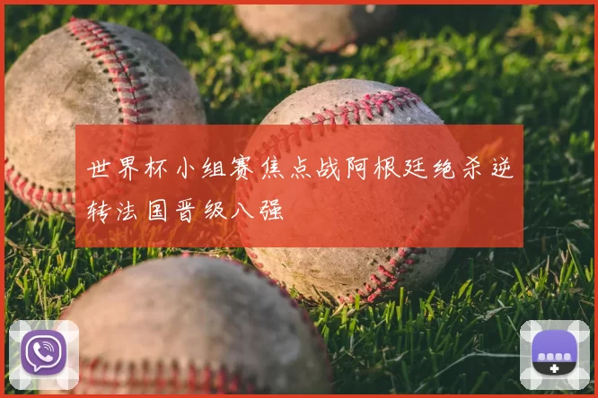 世界杯小组赛焦点战阿根廷绝杀逆转法国晋级八强