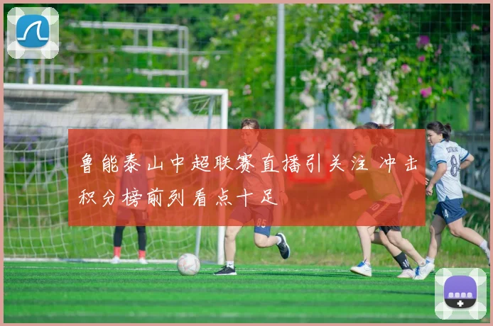 鲁能泰山中超联赛直播引关注 冲击积分榜前列看点十足