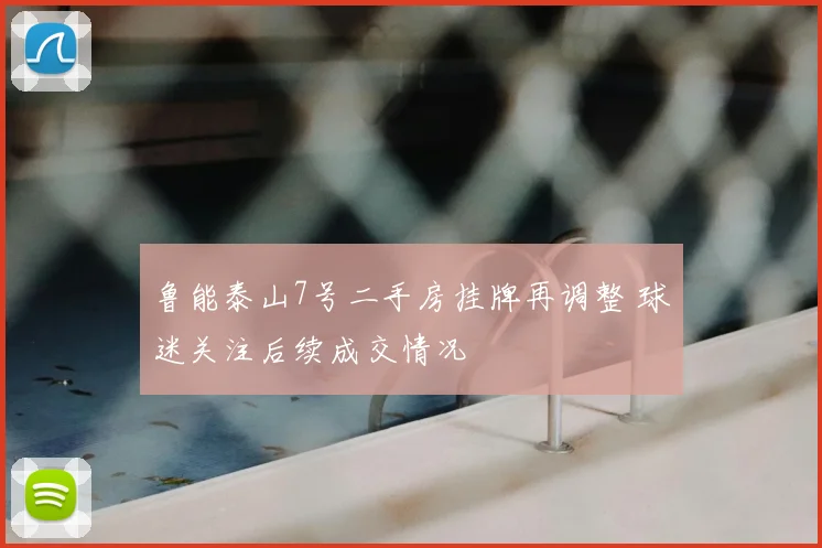 鲁能泰山7号二手房挂牌再调整 球迷关注后续成交情况