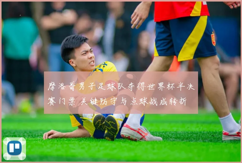 摩洛哥男子足球队夺得世界杯半决赛门票 关键防守与点球战成转折