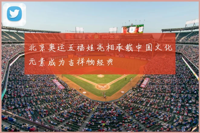 北京奥运五福娃亮相承载中国文化元素成为吉祥物经典