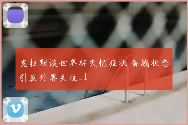 克拉默谈世界杯失忆症状 备战状态引发外界关注_1