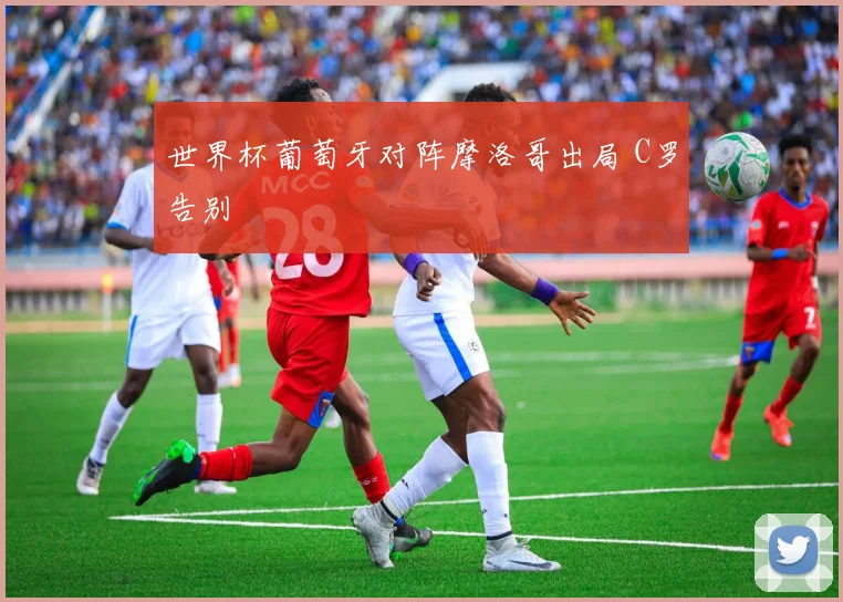 世界杯葡萄牙对阵摩洛哥出局 C罗告别