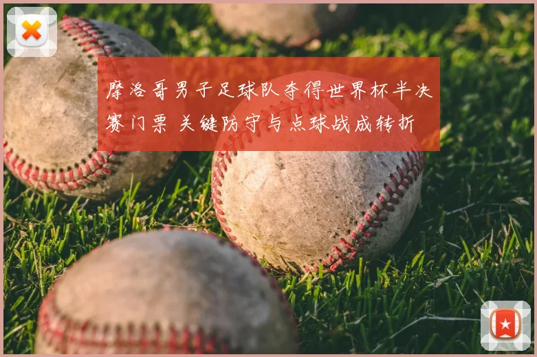 摩洛哥男子足球队夺得世界杯半决赛门票 关键防守与点球战成转折