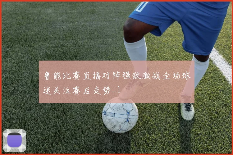 鲁能比赛直播对阵强敌激战全场球迷关注赛后走势_1