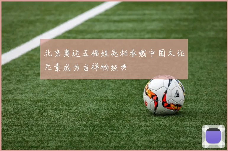 北京奥运五福娃亮相承载中国文化元素成为吉祥物经典