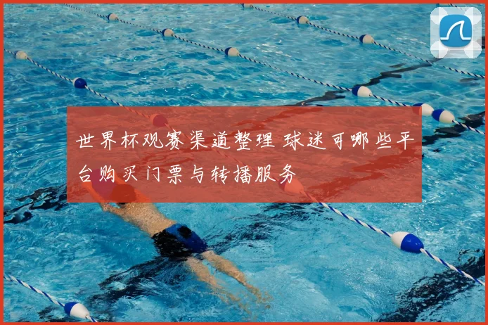 世界杯观赛渠道整理 球迷可哪些平台购买门票与转播服务