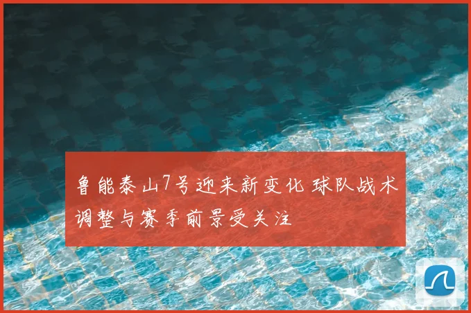 鲁能泰山7号迎来新变化 球队战术调整与赛季前景受关注