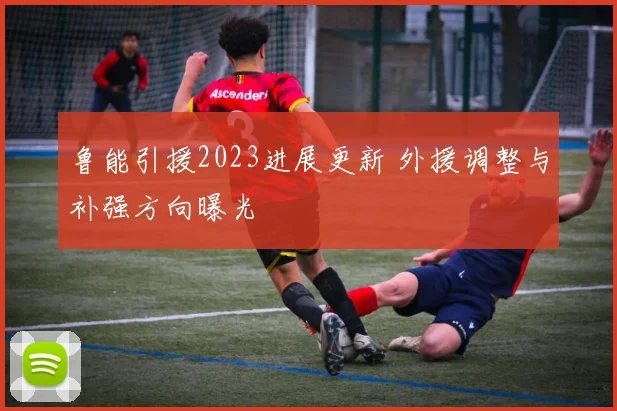鲁能引援2023进展更新 外援调整与补强方向曝光