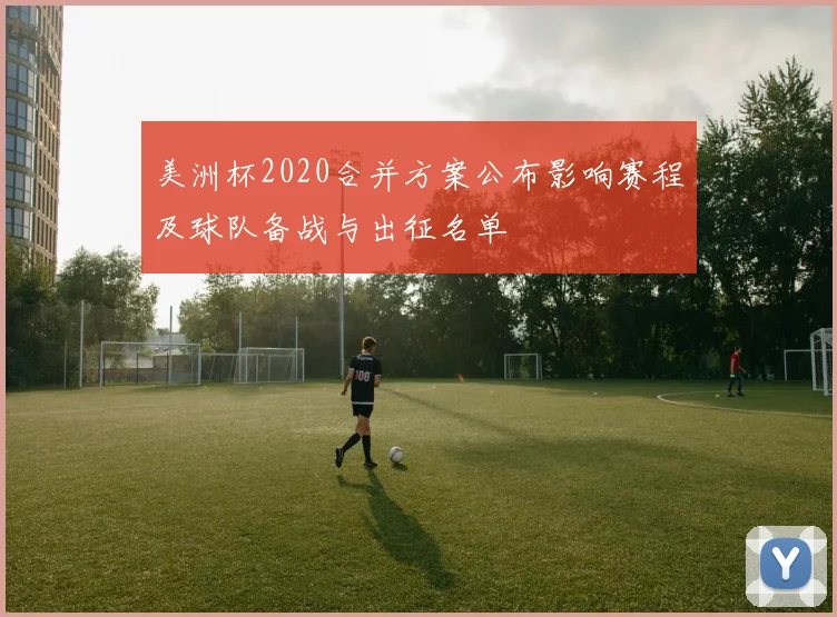 美洲杯2020合并方案公布影响赛程及球队备战与出征名单
