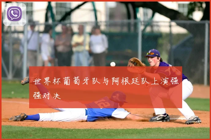 世界杯葡萄牙队与阿根廷队上演强强对决