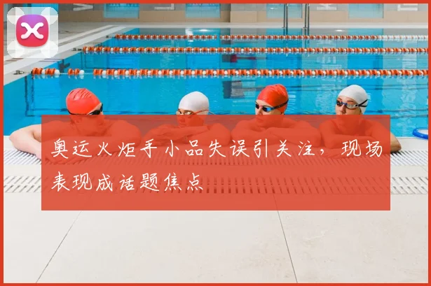 奥运火炬手小品失误引关注,现场表现成话题焦点