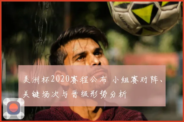 美洲杯2020赛程公布 小组赛对阵、关键场次与晋级形势分析